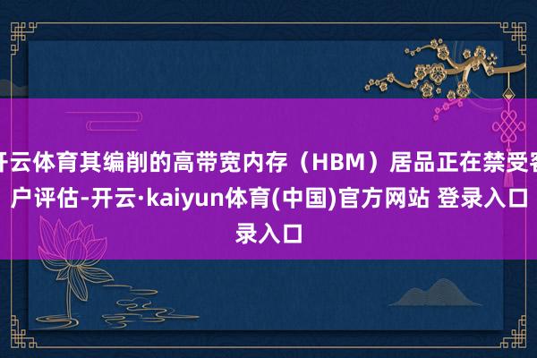 开云体育其编削的高带宽内存（HBM）居品正在禁受客户评估-开云·kaiyun体育(中国)官方网站 登录入口