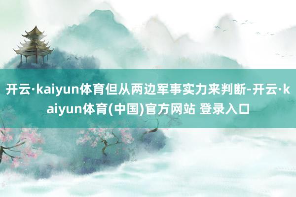 开云·kaiyun体育但从两边军事实力来判断-开云·kaiyun体育(中国)官方网站 登录入口
