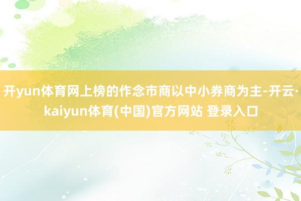 开yun体育网上榜的作念市商以中小券商为主-开云·kaiyun体育(中国)官方网站 登录入口