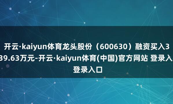 开云·kaiyun体育龙头股份(600630)融资买入3039.63万元-开云·kaiyun体育(中国)官方网站 登录入口