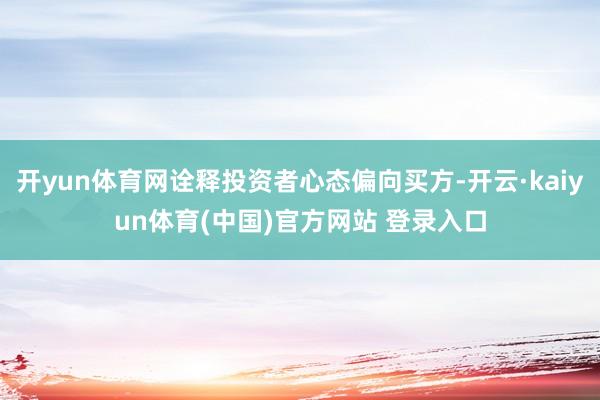 开yun体育网诠释投资者心态偏向买方-开云·kaiyun体育(中国)官方网站 登录入口