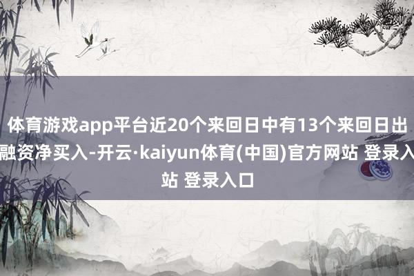 体育游戏app平台近20个来回日中有13个来回日出现融资净买入-开云·kaiyun体育(中国)官方网站 登录入口