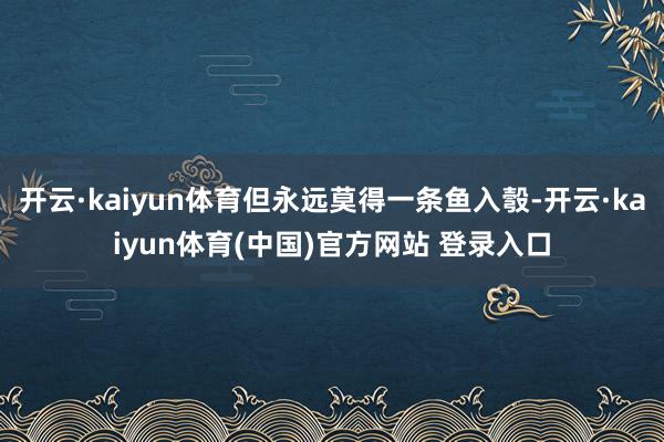 开云·kaiyun体育但永远莫得一条鱼入彀-开云·kaiyun体育(中国)官方网站 登录入口