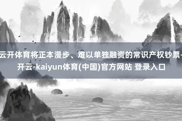 云开体育将正本漫步、难以单独融资的常识产权钞票-开云·kaiyun体育(中国)官方网站 登录入口