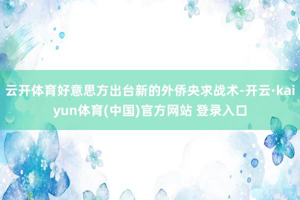 云开体育好意思方出台新的外侨央求战术-开云·kaiyun体育(中国)官方网站 登录入口
