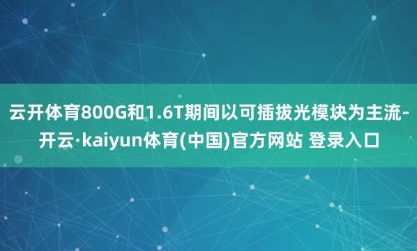 云开体育800G和1.6T期间以可插拔光模块为主流-开云·kaiyun体育(中国)官方网站 登录入口