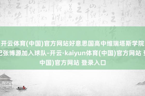 开云体育(中国)官方网站好意思国高中维瑞塔斯学院官方书记张博源加入球队-开云·kaiyun体育(中国)官方网站 登录入口
