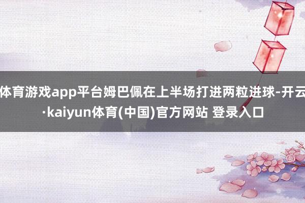 体育游戏app平台姆巴佩在上半场打进两粒进球-开云·kaiyun体育(中国)官方网站 登录入口