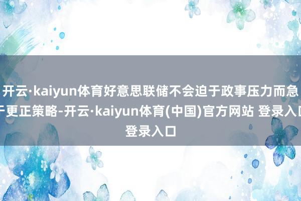 开云·kaiyun体育好意思联储不会迫于政事压力而急于更正策略-开云·kaiyun体育(中国)官方网站 登录入口