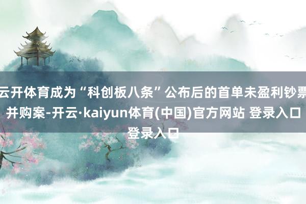 云开体育成为“科创板八条”公布后的首单未盈利钞票并购案-开云·kaiyun体育(中国)官方网站 登录入口