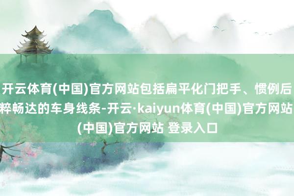 开云体育(中国)官方网站包括扁平化门把手、惯例后视镜和纯粹畅达的车身线条-开云·kaiyun体育(中国)官方网站 登录入口