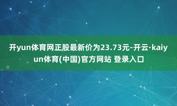 开yun体育网正股最新价为23.73元-开云·kaiyun体育(中国)官方网站 登录入口