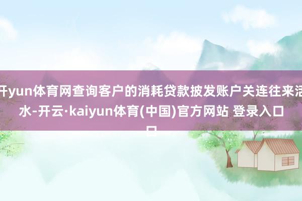 开yun体育网查询客户的消耗贷款披发账户关连往来活水-开云·kaiyun体育(中国)官方网站 登录入口