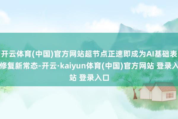 开云体育(中国)官方网站超节点正速即成为AI基础表情修复新常态-开云·kaiyun体育(中国)官方网站 登录入口