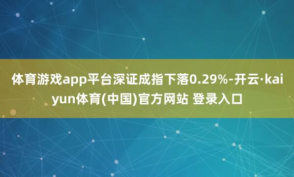 体育游戏app平台深证成指下落0.29%-开云·kaiyun体育(中国)官方网站 登录入口
