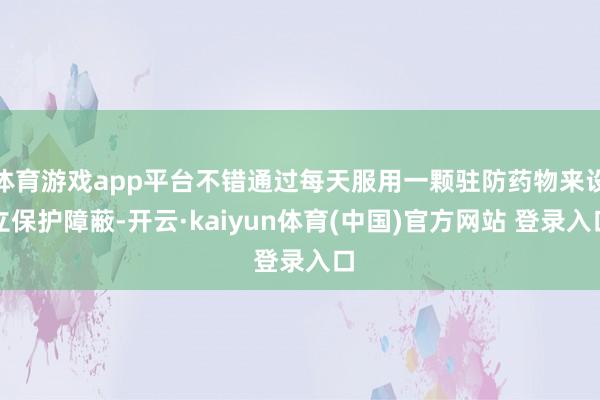 体育游戏app平台不错通过每天服用一颗驻防药物来设立保护障蔽-开云·kaiyun体育(中国)官方网站 登录入口