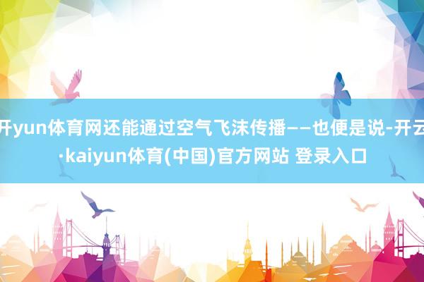 开yun体育网还能通过空气飞沫传播——也便是说-开云·kaiyun体育(中国)官方网站 登录入口