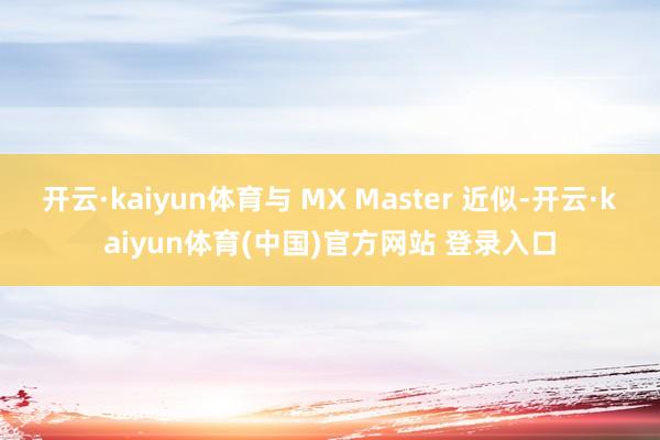 开云·kaiyun体育与 MX Master 近似-开云·kaiyun体育(中国)官方网站 登录入口