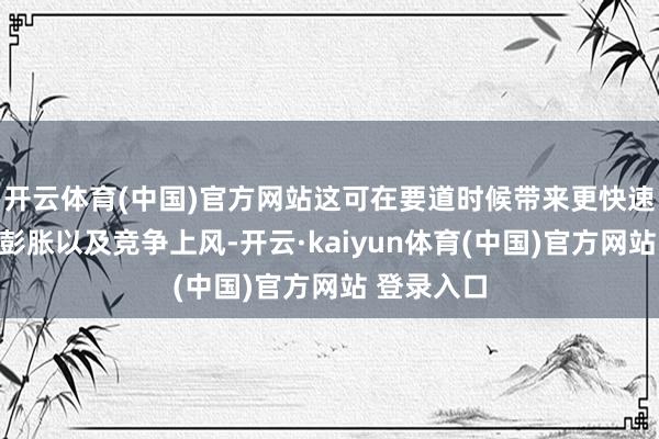 开云体育(中国)官方网站这可在要道时候带来更快速的移动和彭胀以及竞争上风-开云·kaiyun体育(中国)官方网站 登录入口