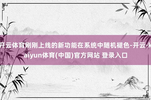 开云体育刚刚上线的新功能在系统中随机褪色-开云·kaiyun体育(中国)官方网站 登录入口