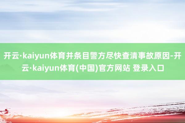 开云·kaiyun体育并条目警方尽快查清事故原因-开云·kaiyun体育(中国)官方网站 登录入口
