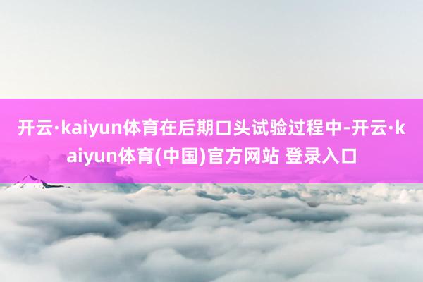 开云·kaiyun体育　　在后期口头试验过程中-开云·kaiyun体育(中国)官方网站 登录入口