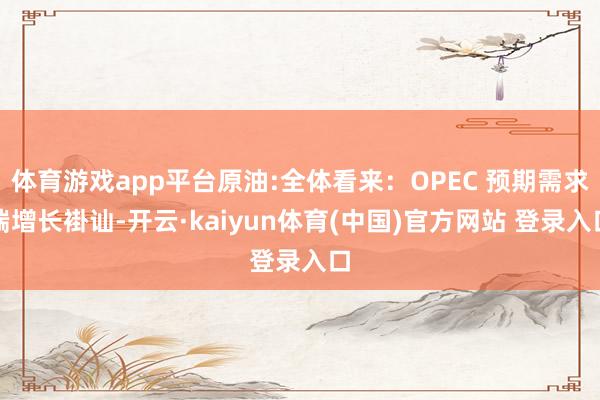 体育游戏app平台原油:全体看来：OPEC 预期需求端增长褂讪-开云·kaiyun体育(中国)官方网站 登录入口