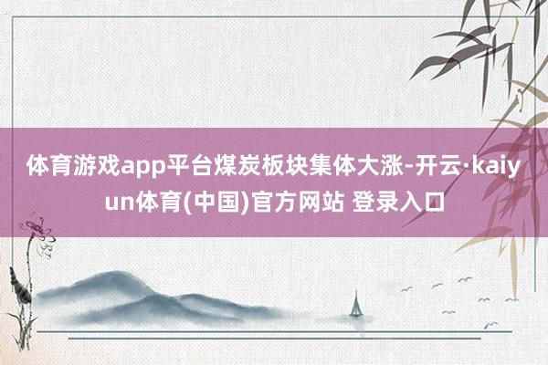 体育游戏app平台　　煤炭板块集体大涨-开云·kaiyun体育(中国)官方网站 登录入口