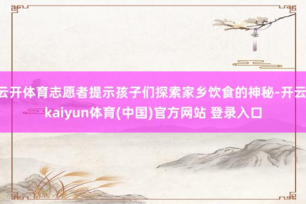云开体育志愿者提示孩子们探索家乡饮食的神秘-开云·kaiyun体育(中国)官方网站 登录入口