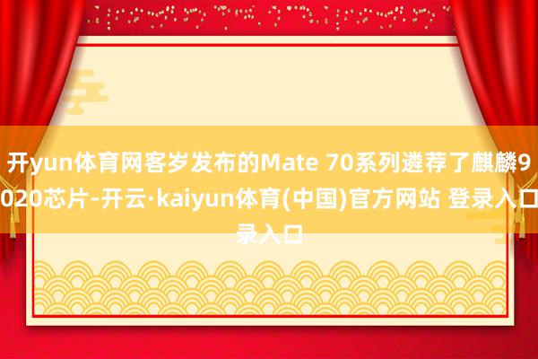 开yun体育网客岁发布的Mate 70系列遴荐了麒麟9020芯片-开云·kaiyun体育(中国)官方网站 登录入口