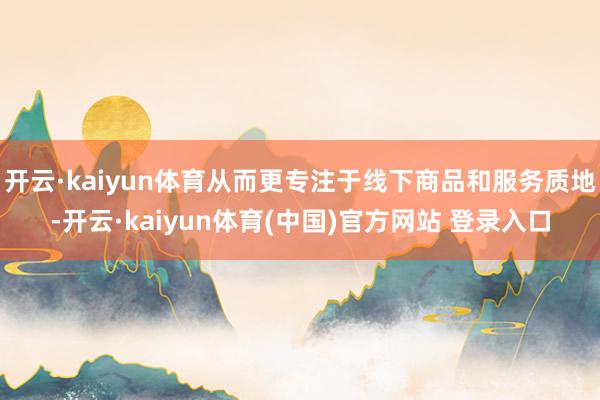 开云·kaiyun体育从而更专注于线下商品和服务质地-开云·kaiyun体育(中国)官方网站 登录入口