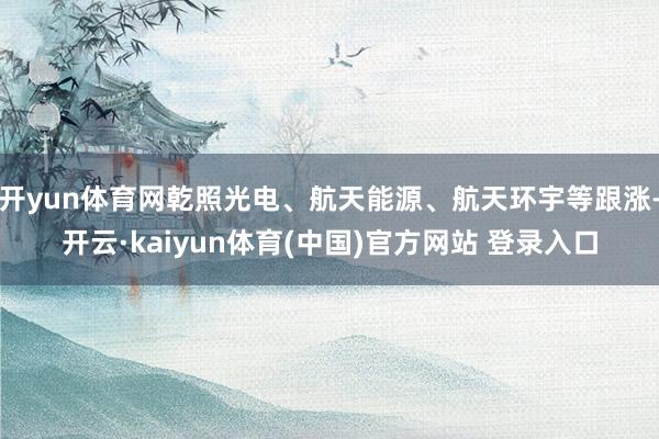 开yun体育网乾照光电、航天能源、航天环宇等跟涨-开云·kaiyun体育(中国)官方网站 登录入口