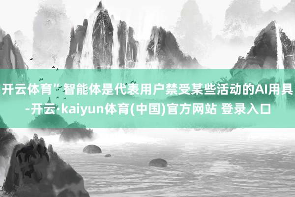 开云体育”　　智能体是代表用户禁受某些活动的AI用具-开云·kaiyun体育(中国)官方网站 登录入口