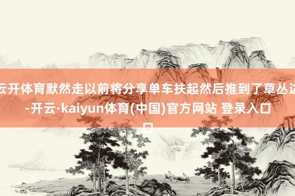 云开体育默然走以前将分享单车扶起然后推到了草丛边-开云·kaiyun体育(中国)官方网站 登录入口