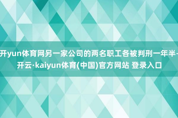 开yun体育网另一家公司的两名职工各被判刑一年半-开云·kaiyun体育(中国)官方网站 登录入口