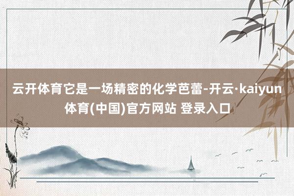 云开体育它是一场精密的化学芭蕾-开云·kaiyun体育(中国)官方网站 登录入口