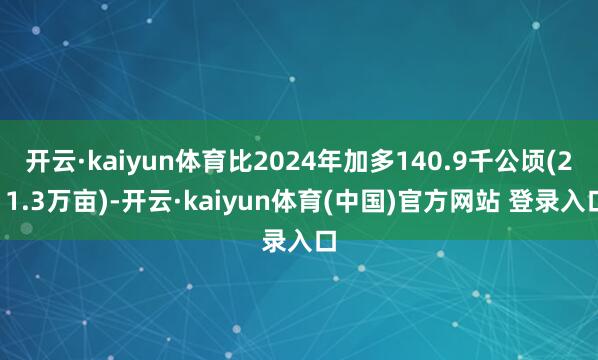 开云·kaiyun体育比2024年加多140.9千公顷(211.3万亩)-开云·kaiyun体育(中国)官方网站 登录入口