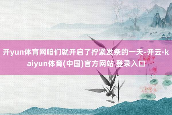 开yun体育网咱们就开启了拧紧发条的一天-开云·kaiyun体育(中国)官方网站 登录入口