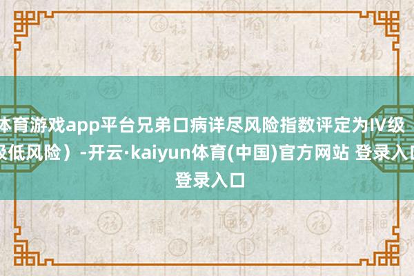 体育游戏app平台兄弟口病详尽风险指数评定为Ⅳ级（极低风险）-开云·kaiyun体育(中国)官方网站 登录入口