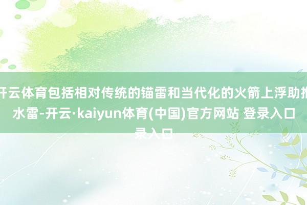 开云体育包括相对传统的锚雷和当代化的火箭上浮助推水雷-开云·kaiyun体育(中国)官方网站 登录入口